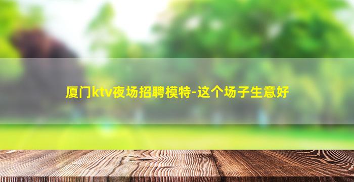 厦门ktv夜场招聘模特-这个场子生意好